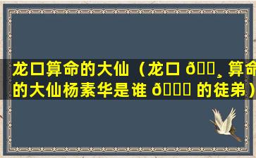 龙口算命的大仙（龙口 🕸 算命的大仙杨素华是谁 🐈 的徒弟）